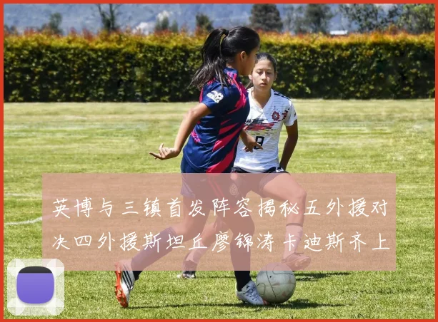 英博与三镇首发阵容揭秘五外援对决四外援斯坦丘廖锦涛卡迪斯齐上阵